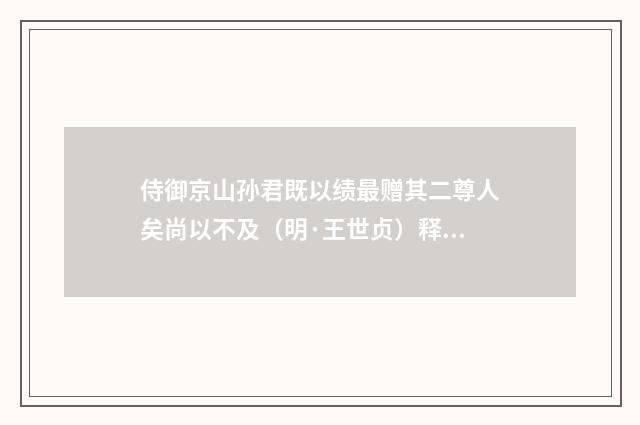 侍御京山孙君既以绩最赠其二尊人矣尚以不及（明·王世贞）释义及解释