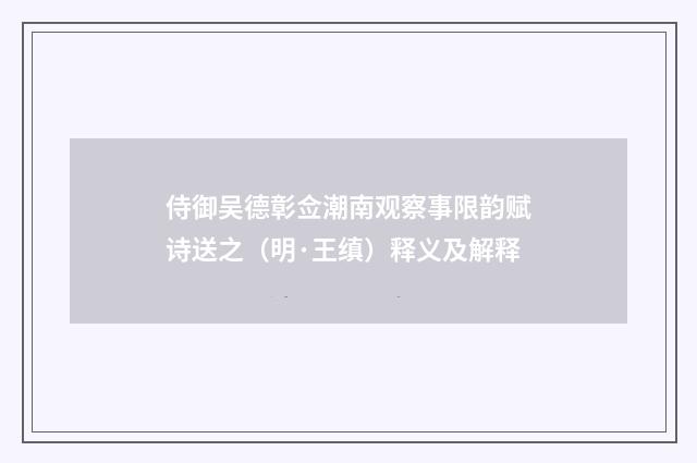 侍御吴德彰佥潮南观察事限韵赋诗送之（明·王缜）释义及解释
