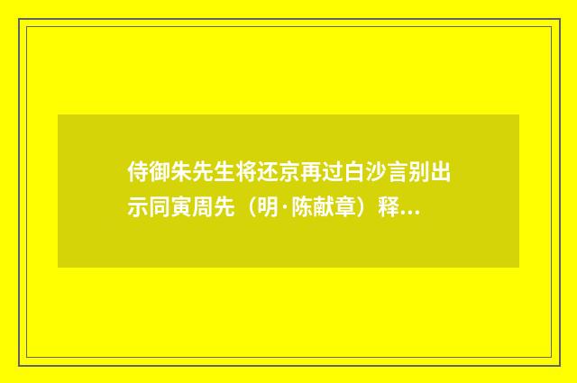 侍御朱先生将还京再过白沙言别出示同寅周先（明·陈献章）释义及解释