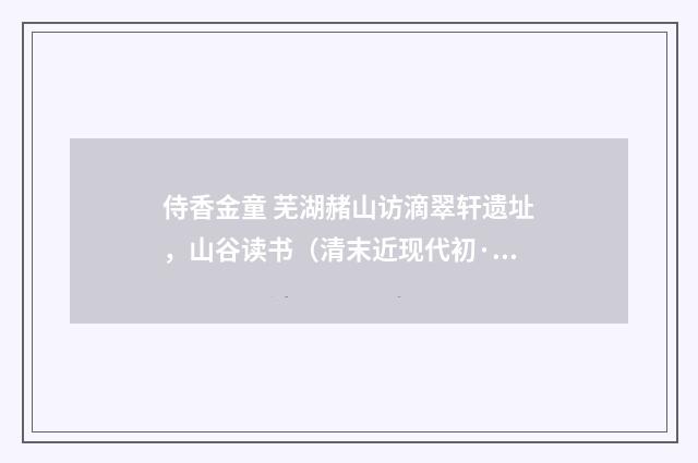 侍香金童 芜湖赭山访滴翠轩遗址，山谷读书（清末近现代初·汪东）释义及解释