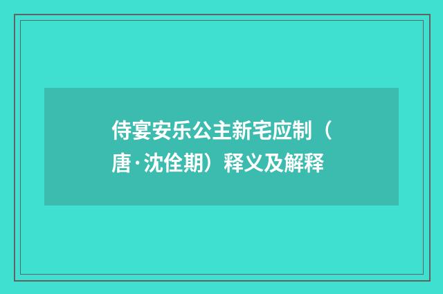 侍宴安乐公主新宅应制（唐·沈佺期）释义及解释