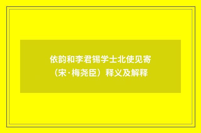 依韵和李君锡学士北使见寄（宋·梅尧臣）释义及解释