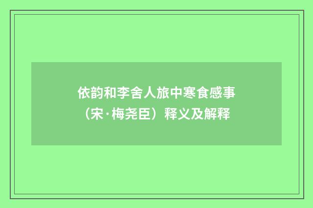 依韵和李舍人旅中寒食感事（宋·梅尧臣）释义及解释