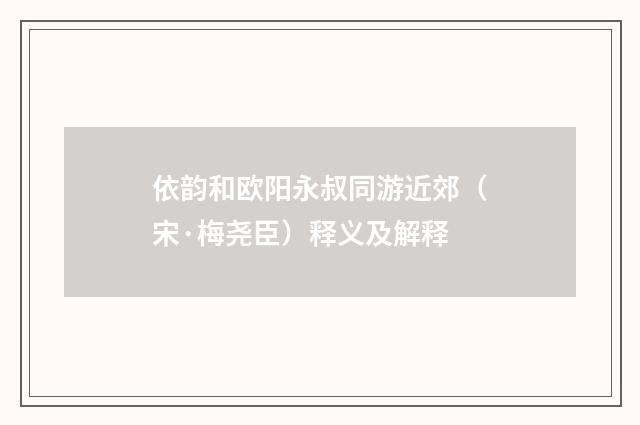 依韵和欧阳永叔同游近郊（宋·梅尧臣）释义及解释