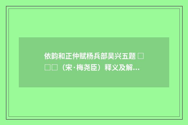 依韵和正仲赋杨兵部吴兴五题 □□□（宋·梅尧臣）释义及解释