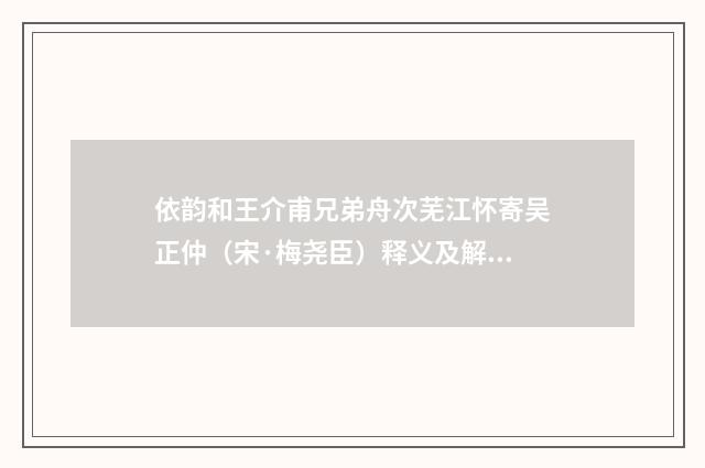 依韵和王介甫兄弟舟次芜江怀寄吴正仲（宋·梅尧臣）释义及解释