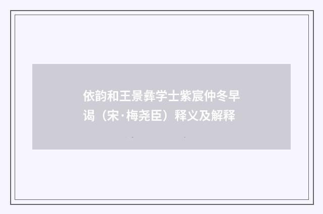 依韵和王景彝学士紫宸仲冬早谒（宋·梅尧臣）释义及解释