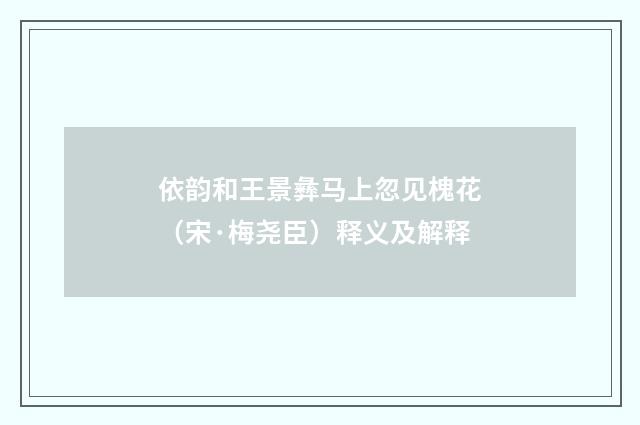 依韵和王景彝马上忽见槐花（宋·梅尧臣）释义及解释