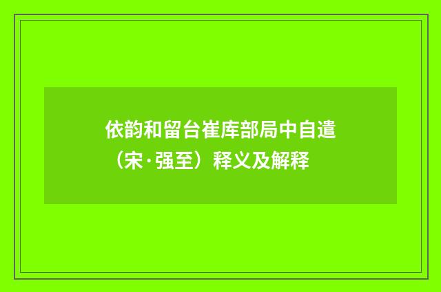 依韵和留台崔库部局中自遣（宋·强至）释义及解释