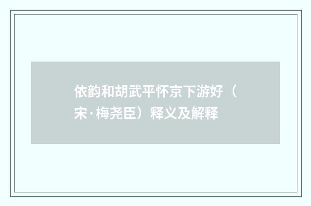依韵和胡武平怀京下游好（宋·梅尧臣）释义及解释