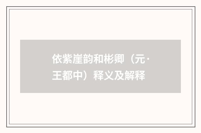 依紫崖韵和彬卿（元·王都中）释义及解释