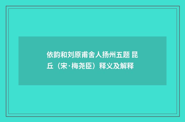 依韵和刘原甫舍人扬州五题 昆丘（宋·梅尧臣）释义及解释
