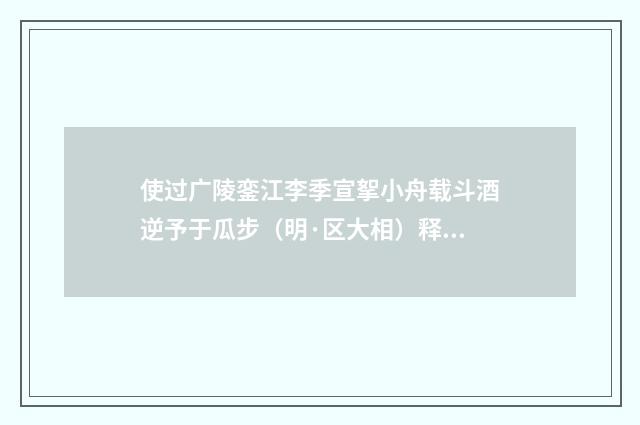 使过广陵銮江李季宣挐小舟载斗酒逆予于瓜步（明·区大相）释义及解释