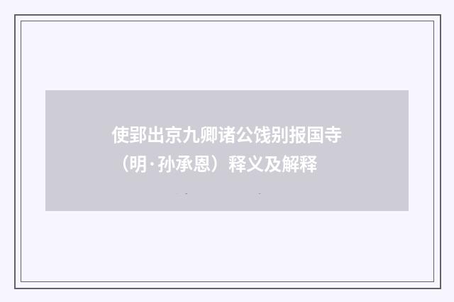 使郢出京九卿诸公饯别报国寺（明·孙承恩）释义及解释