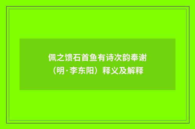 佩之馈石首鱼有诗次韵奉谢（明·李东阳）释义及解释