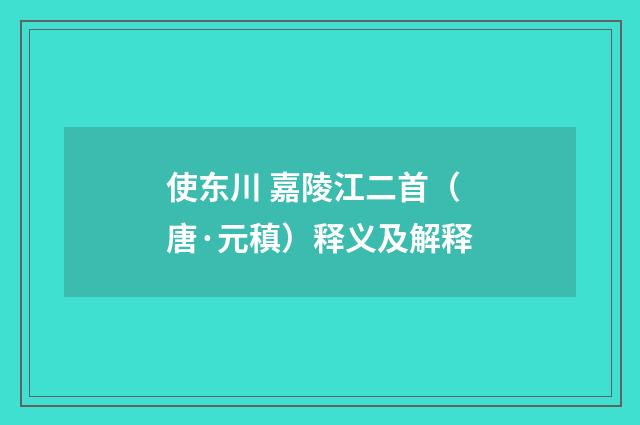 使东川 嘉陵江二首（唐·元稹）释义及解释