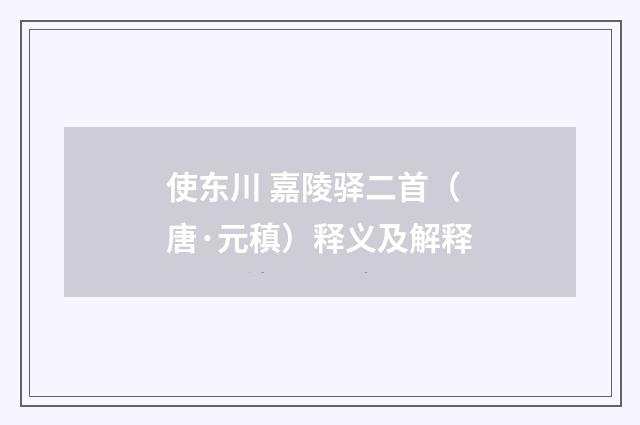 使东川 嘉陵驿二首（唐·元稹）释义及解释