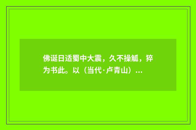 佛诞日适蜀中大震，久不操觚，猝为书此。以（当代·卢青山）释义及解释