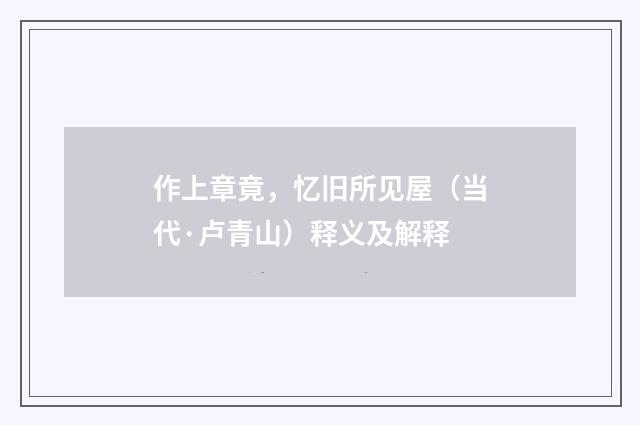 作上章竟，忆旧所见屋（当代·卢青山）释义及解释