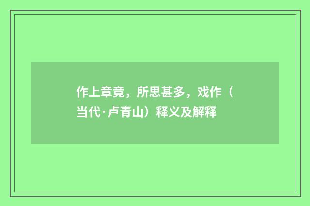 作上章竟，所思甚多，戏作（当代·卢青山）释义及解释
