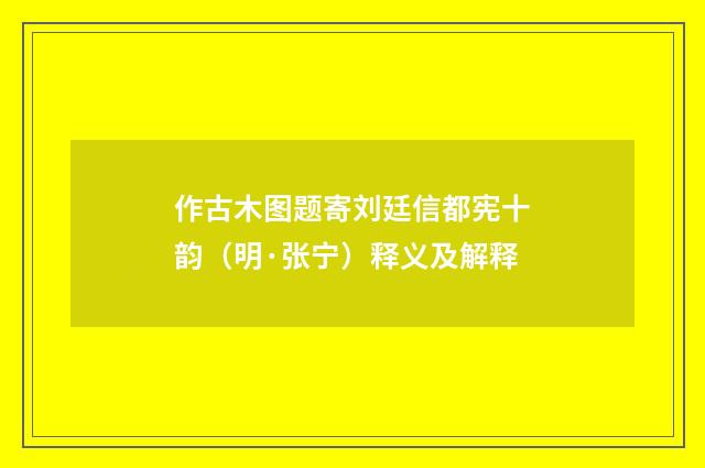 作古木图题寄刘廷信都宪十韵（明·张宁）释义及解释