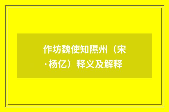 作坊魏使知隰州（宋·杨亿）释义及解释