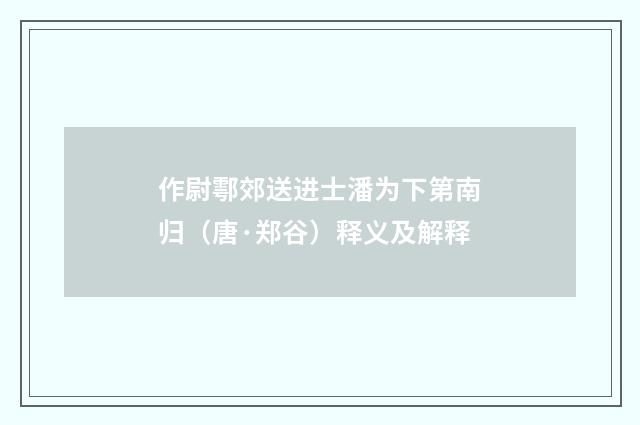 作尉鄠郊送进士潘为下第南归（唐·郑谷）释义及解释