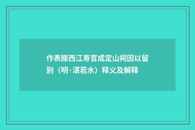 作表滕西江寿官成定山祠因以留别（明·湛若水）释义及解释