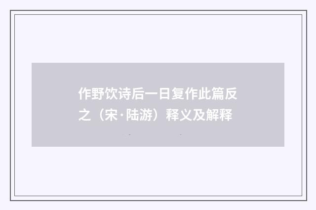 作野饮诗后一日复作此篇反之（宋·陆游）释义及解释