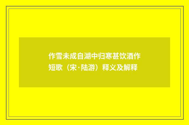 作雪未成自湖中归寒甚饮酒作短歌（宋·陆游）释义及解释