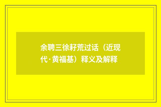 余聘三徐耔荒过话（近现代·黄福基）释义及解释