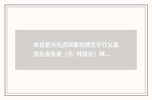 余自至元元贞间客杭得交子行父虽齿在余先甚（元·钱良右）释义及解释