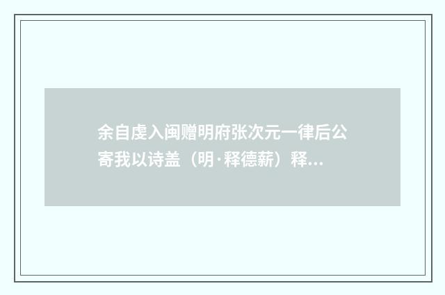 余自虔入闽赠明府张次元一律后公寄我以诗盖（明·释德薪）释义及解释