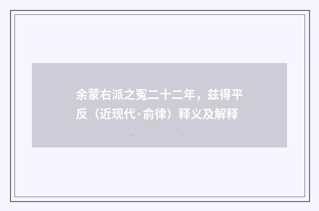 余蒙右派之冤二十二年，兹得平反（近现代·俞律）释义及解释