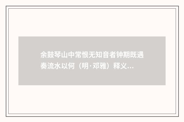 余鼓琴山中常恨无知音者钟期既遇奏流水以何（明·邓雅）释义及解释