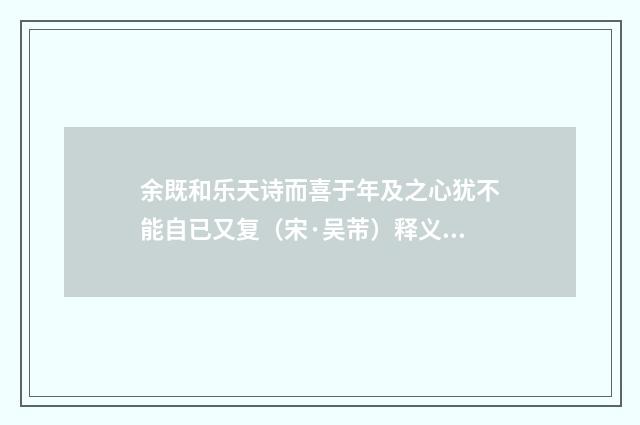 余既和乐天诗而喜于年及之心犹不能自已又复（宋·吴芾）释义及解释