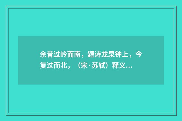 余昔过岭而南，题诗龙泉钟上，今复过而北，（宋·苏轼）释义及解释