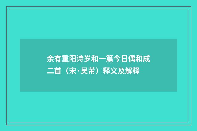 余有重阳诗岁和一篇今日偶和成二首（宋·吴芾）释义及解释