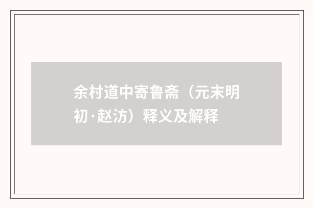 余村道中寄鲁斋（元末明初·赵汸）释义及解释
