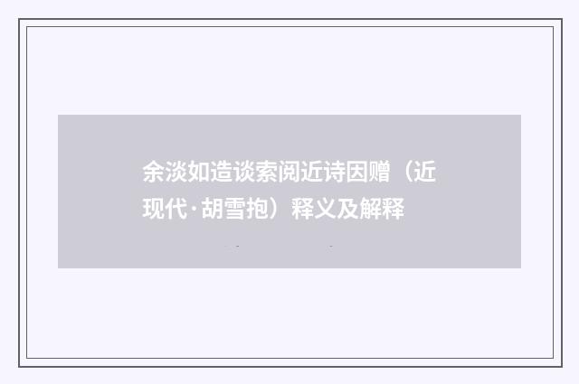 余淡如造谈索阅近诗因赠（近现代·胡雪抱）释义及解释