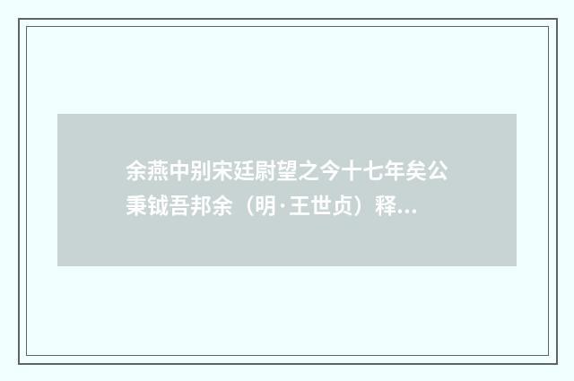 余燕中别宋廷尉望之今十七年矣公秉钺吾邦余（明·王世贞）释义及解释