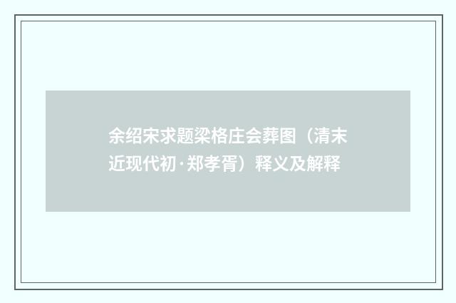 余绍宋求题梁格庄会葬图（清末近现代初·郑孝胥）释义及解释