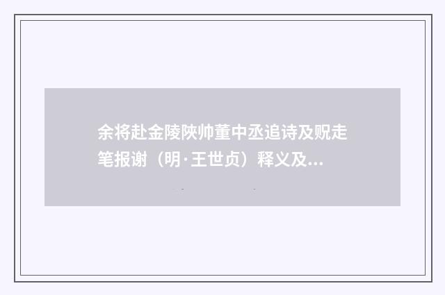 余将赴金陵陜帅董中丞追诗及贶走笔报谢（明·王世贞）释义及解释