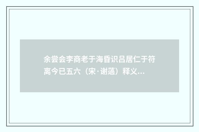 余尝会李商老于海昏识吕居仁于符离今已五六（宋·谢薖）释义及解释