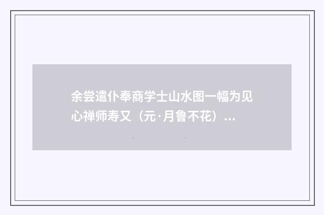 余尝遣仆奉商学士山水图一幅为见心禅师寿又（元·月鲁不花）释义及解释