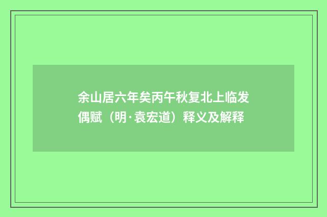 余山居六年矣丙午秋复北上临发偶赋（明·袁宏道）释义及解释