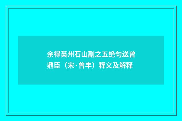 余得英州石山副之五绝句送曾鼎臣（宋·曾丰）释义及解释