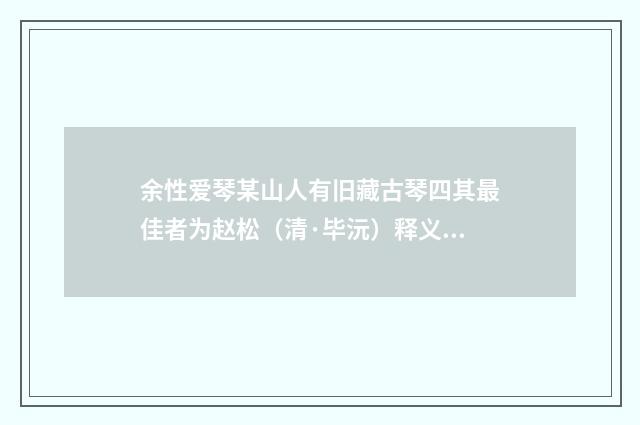 余性爱琴某山人有旧藏古琴四其最佳者为赵松（清·毕沅）释义及解释