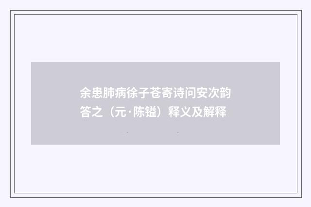 余患肺病徐子苍寄诗问安次韵答之（元·陈镒）释义及解释
