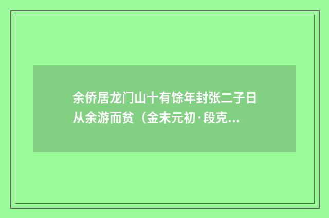 余侨居龙门山十有馀年封张二子日从余游而贫（金末元初·段克己）释义及解释